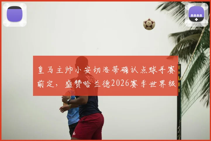 皇马主帅小安切洛蒂确认点球手赛前定，盛赞哈兰德2026赛季世界级发挥