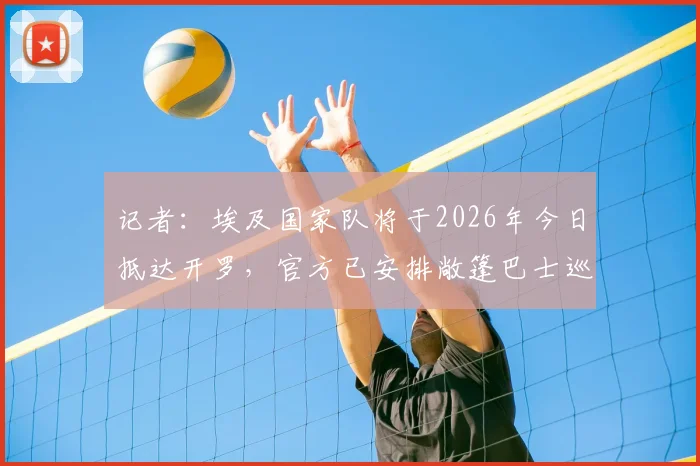记者：埃及国家队将于2026年今日抵达开罗，官方已安排敞篷巴士巡游欢迎流程详解