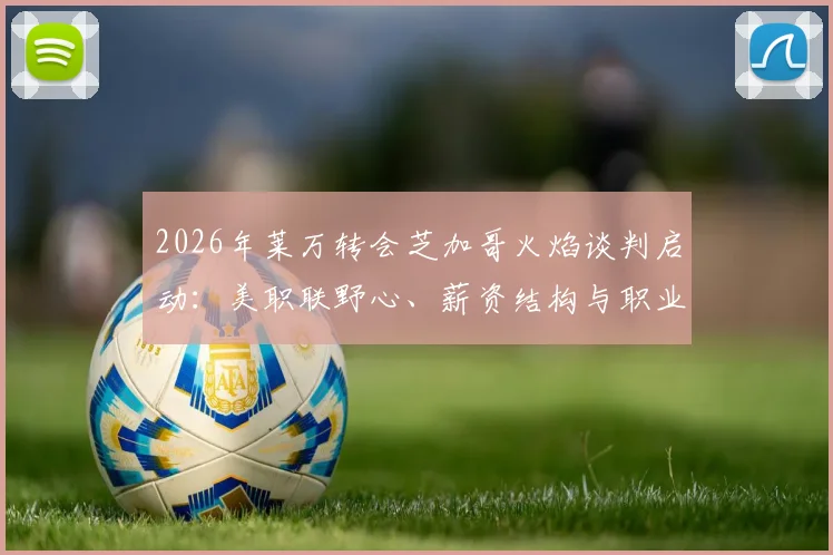 2026年莱万转会芝加哥火焰谈判启动：美职联野心、薪资结构与职业生涯终章分析