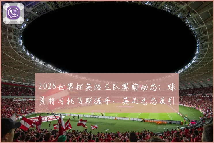 2026世界杯英格兰队赛前动态：球员将与托马斯握手，英足总态度引关注与解读