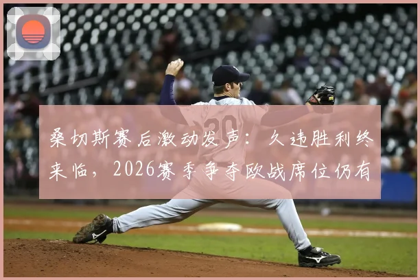 桑切斯赛后激动发声：久违胜利终来临，2026赛季争夺欧战席位仍有戏，国米如何调整备战？