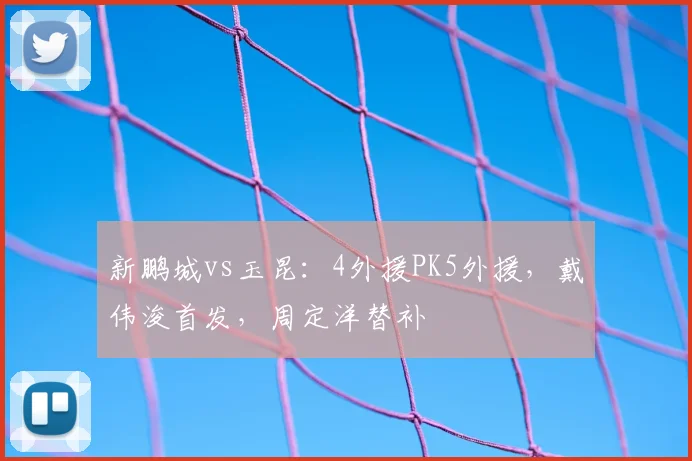 新鹏城vs玉昆：4外援PK5外援，戴伟浚首发，周定洋替补