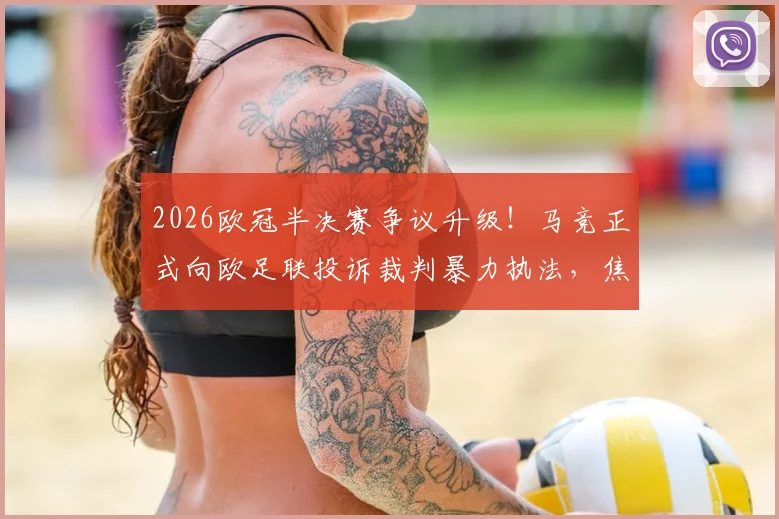 2026欧冠半决赛争议升级！马竞正式向欧足联投诉裁判暴力执法，焦点判罚全回顾
