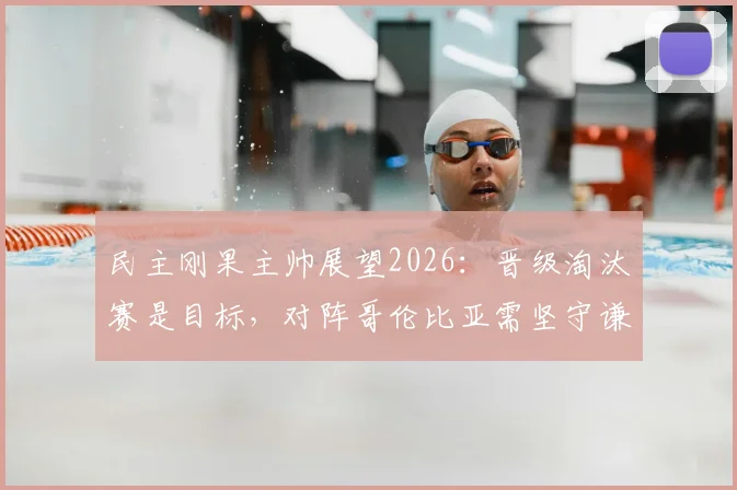 民主刚果主帅展望2026：晋级淘汰赛是目标，对阵哥伦比亚需坚守谦逊姿态