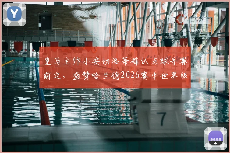 皇马主帅小安切洛蒂确认点球手赛前定,盛赞哈兰德2026赛季世界级发挥