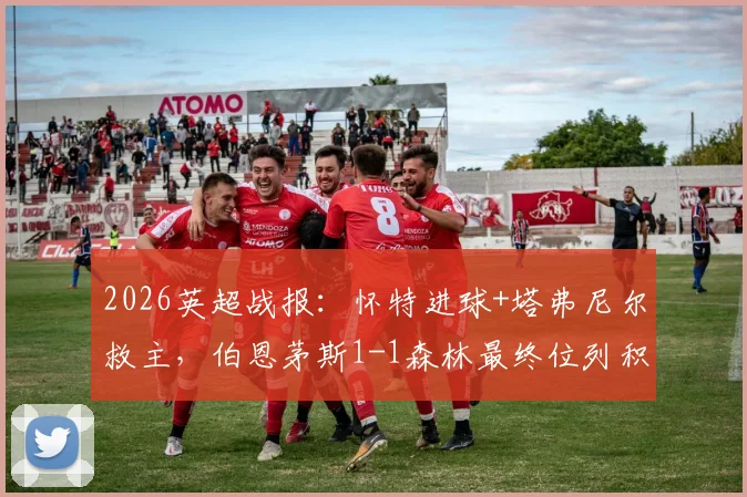 2026英超战报：怀特进球+塔弗尼尔救主，伯恩茅斯1-1森林最终位列积分榜第六