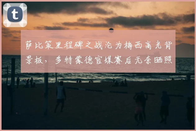 萨比策里程碑之战沦为梅西高光背景板，多特蒙德官媒赛后无奈晒照：别再来了