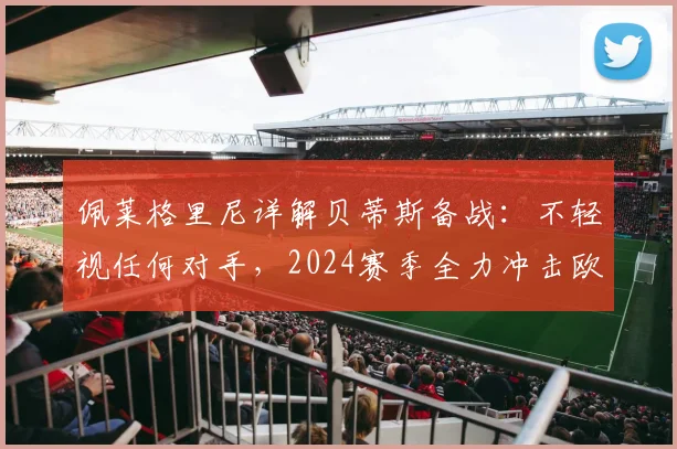 佩莱格里尼详解贝蒂斯备战：不轻视任何对手，2024赛季全力冲击欧冠席位