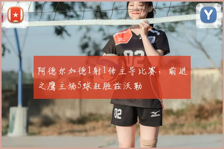 阿德尔加德1射1传主导比赛，前进之鹰主场5球狂胜兹沃勒