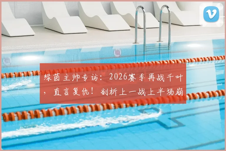 绿茵主帅专访：2026赛季再战千叶，直言复仇！剖析上一战上半场崩盘原因及备战调整