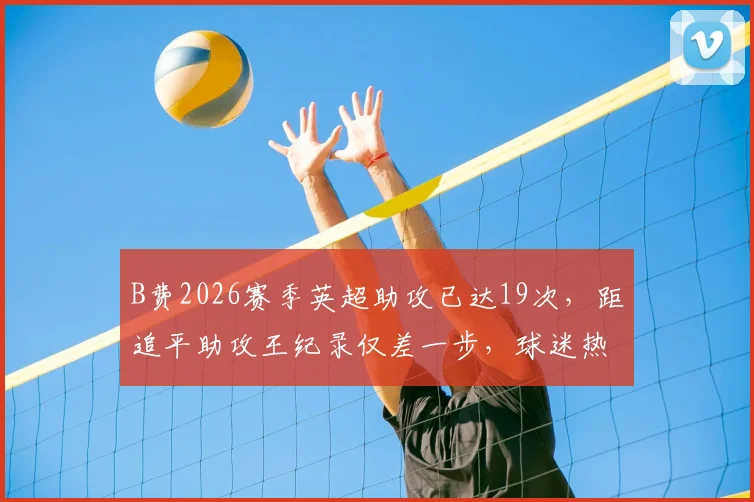 B费2026赛季英超助攻已达19次,距追平助攻王纪录仅差一步,球迷热议其创造历史时刻