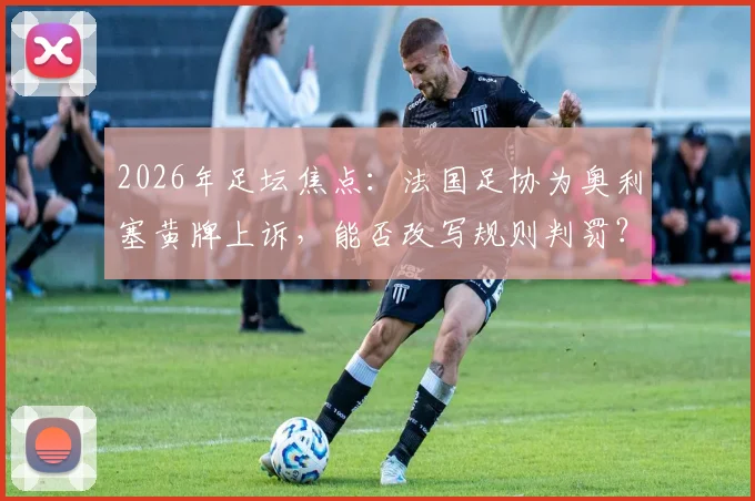 2026年足坛焦点：法国足协为奥利塞黄牌上诉，能否改写规则判罚？最新进展解析