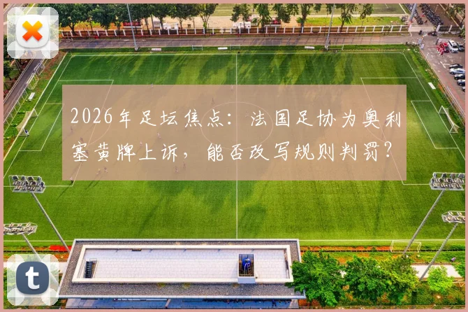 2026年足坛焦点：法国足协为奥利塞黄牌上诉，能否改写规则判罚？最新进展解析