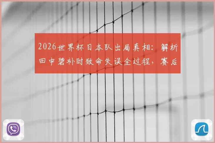 2026世界杯日本队出局真相：解析田中碧补时致命失误全过程，赛后痛哭离场未受访原因何在